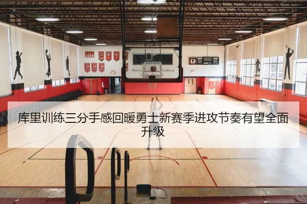 库里训练三分手感回暖勇士新赛季进攻节奏有望全面升级